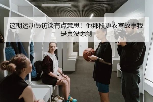 这期运动员访谈有点意思！他那段更衣室故事我是真没想到
