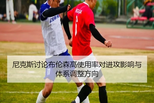 尼克斯讨论布伦森高使用率对进攻影响与体系调整方向