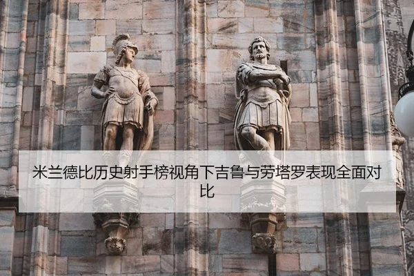 米兰德比历史射手榜视角下吉鲁与劳塔罗表现全面对比