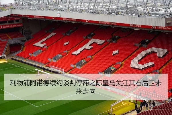 利物浦阿诺德续约谈判停滞之际皇马关注其右后卫未来走向