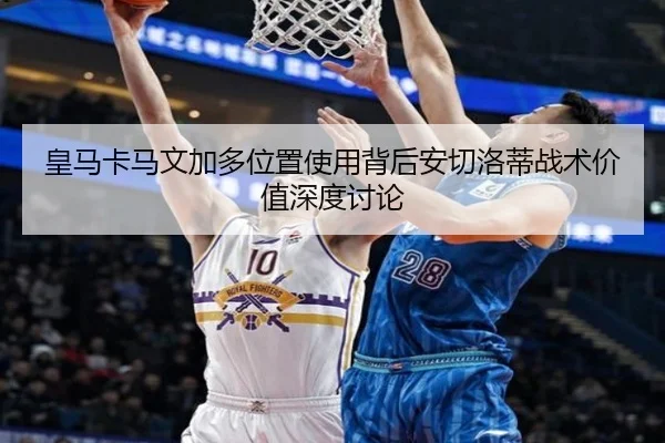 皇马卡马文加多位置使用背后安切洛蒂战术价值深度讨论