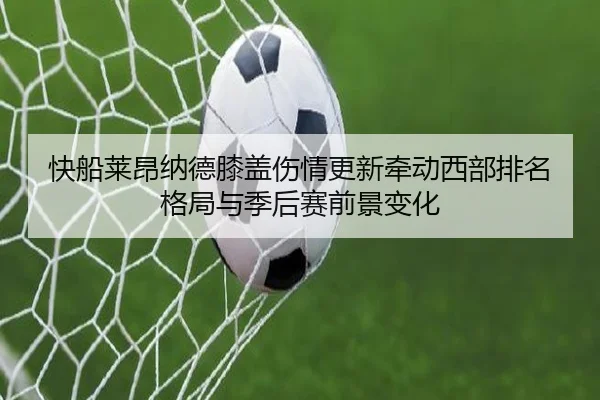 快船莱昂纳德膝盖伤情更新牵动西部排名格局与季后赛前景变化
