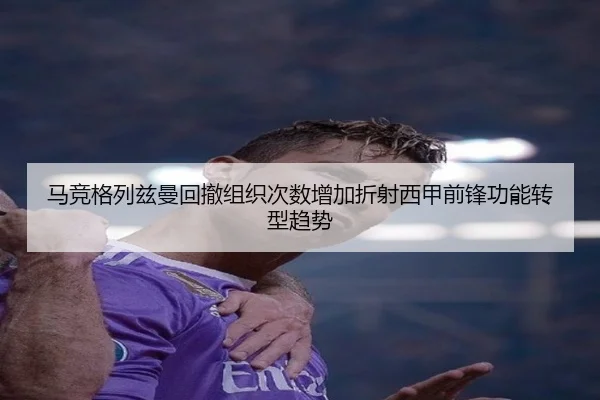 马竞格列兹曼回撤组织次数增加折射西甲前锋功能转型趋势