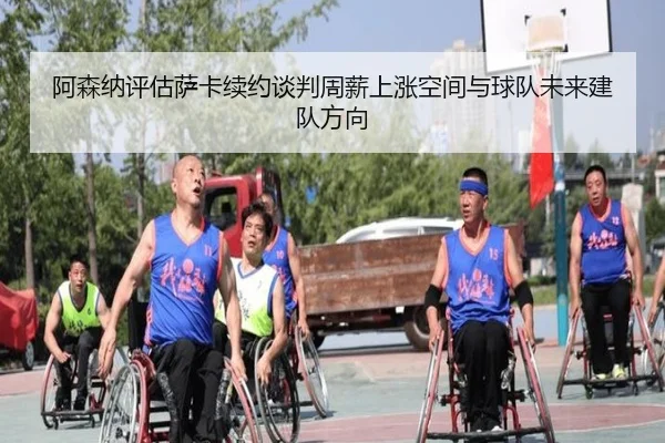 阿森纳评估萨卡续约谈判周薪上涨空间与球队未来建队方向