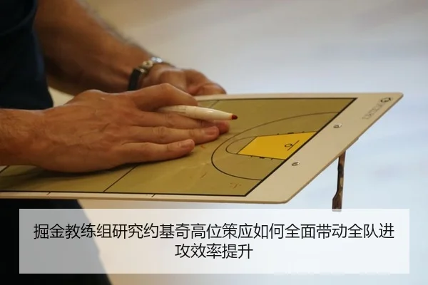 掘金教练组研究约基奇高位策应如何全面带动全队进攻效率提升