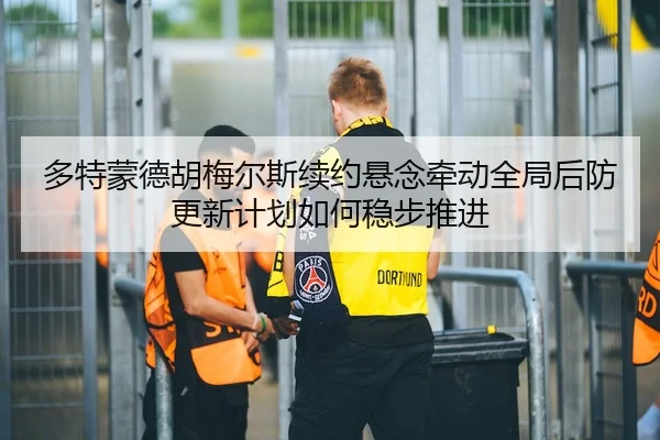 多特蒙德胡梅尔斯续约悬念牵动全局后防更新计划如何稳步推进