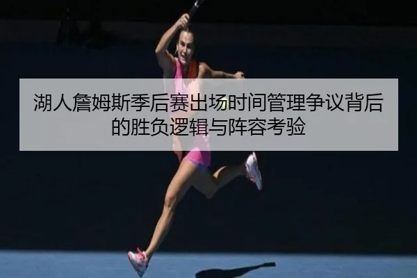 湖人詹姆斯季后赛出场时间管理争议背后的胜负逻辑与阵容考验