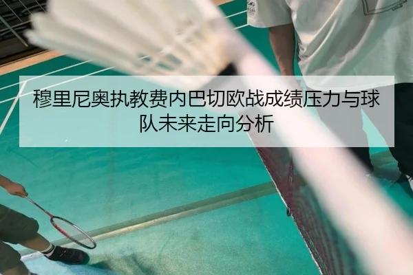 穆里尼奥执教费内巴切欧战成绩压力与球队未来走向分析