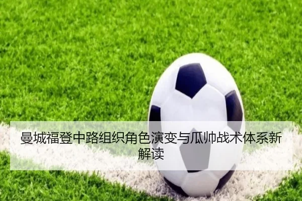 曼城福登中路组织角色演变与瓜帅战术体系新解读