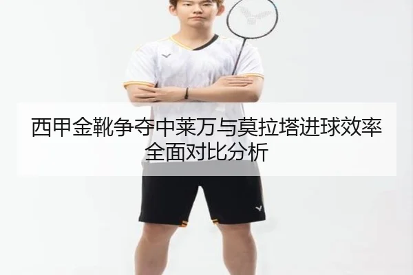 西甲金靴争夺中莱万与莫拉塔进球效率全面对比分析