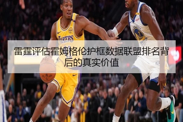 雷霆评估霍姆格伦护框数据联盟排名背后的真实价值