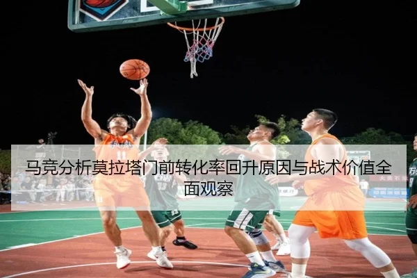 马竞分析莫拉塔门前转化率回升原因与战术价值全面观察