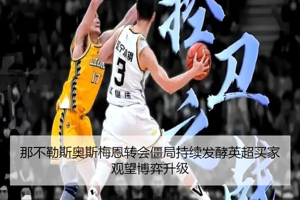 那不勒斯奥斯梅恩转会僵局持续发酵英超买家观望博弈升级