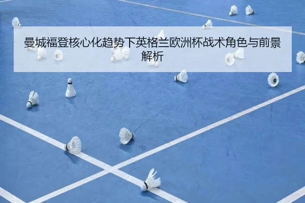 曼城福登核心化趋势下英格兰欧洲杯战术角色与前景解析
