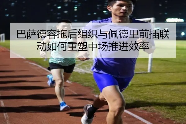 巴萨德容拖后组织与佩德里前插联动如何重塑中场推进效率