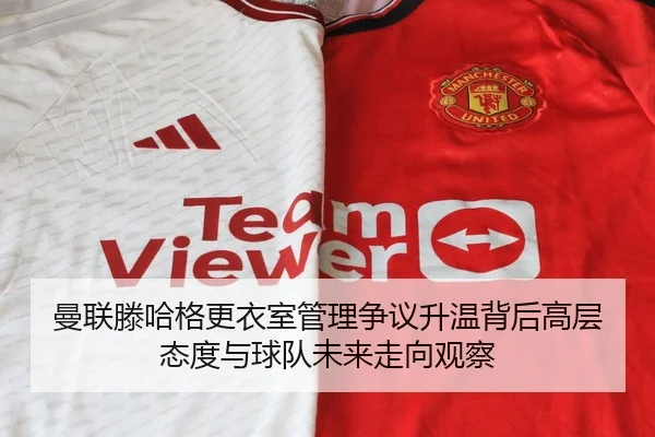曼联滕哈格更衣室管理争议升温背后高层态度与球队未来走向观察