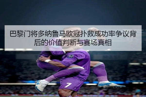 巴黎门将多纳鲁马欧冠扑救成功率争议背后的价值判断与赛场真相