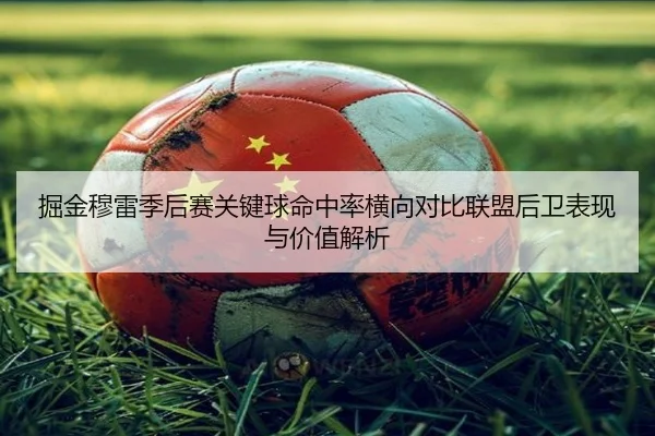 掘金穆雷季后赛关键球命中率横向对比联盟后卫表现与价值解析