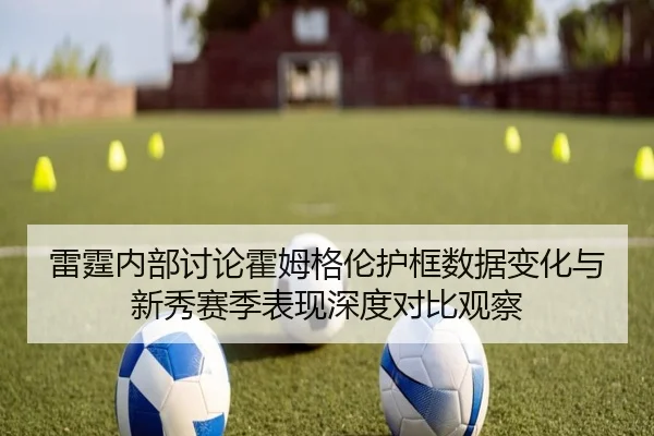 雷霆内部讨论霍姆格伦护框数据变化与新秀赛季表现深度对比观察