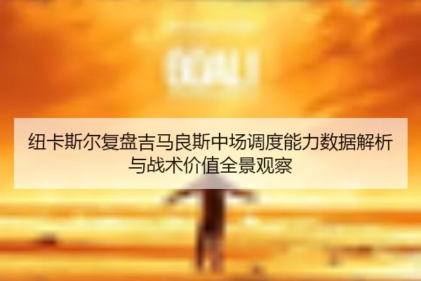 纽卡斯尔复盘吉马良斯中场调度能力数据解析与战术价值全景观察