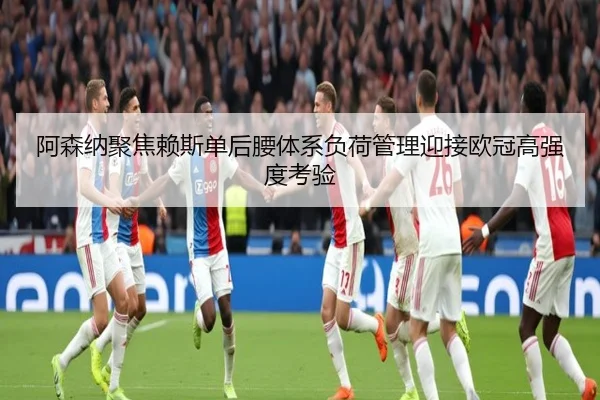 阿森纳聚焦赖斯单后腰体系负荷管理迎接欧冠高强度考验