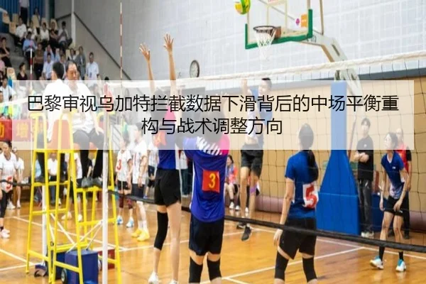 巴黎审视乌加特拦截数据下滑背后的中场平衡重构与战术调整方向