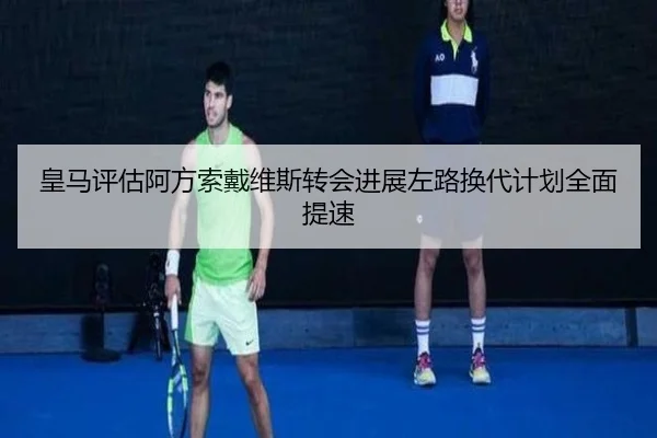 皇马评估阿方索戴维斯转会进展左路换代计划全面提速