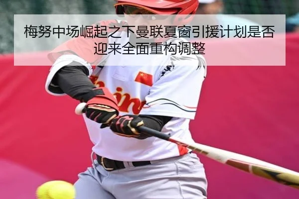 梅努中场崛起之下曼联夏窗引援计划是否迎来全面重构调整