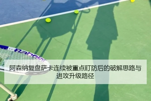 阿森纳复盘萨卡连续被重点盯防后的破解思路与进攻升级路径