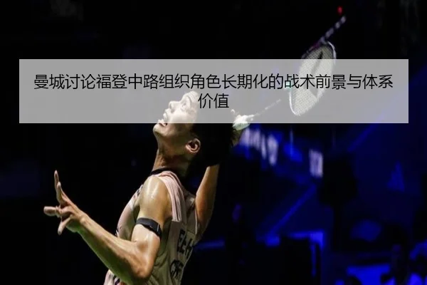 曼城讨论福登中路组织角色长期化的战术前景与体系价值