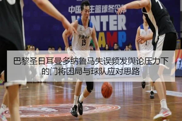 巴黎圣日耳曼多纳鲁马失误频发舆论压力下的门将困局与球队应对思路