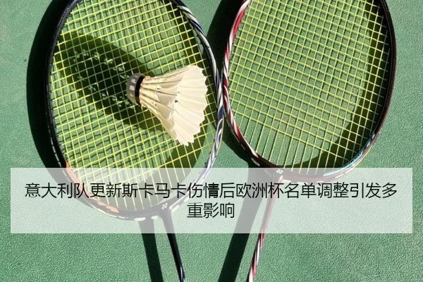 意大利队更新斯卡马卡伤情后欧洲杯名单调整引发多重影响