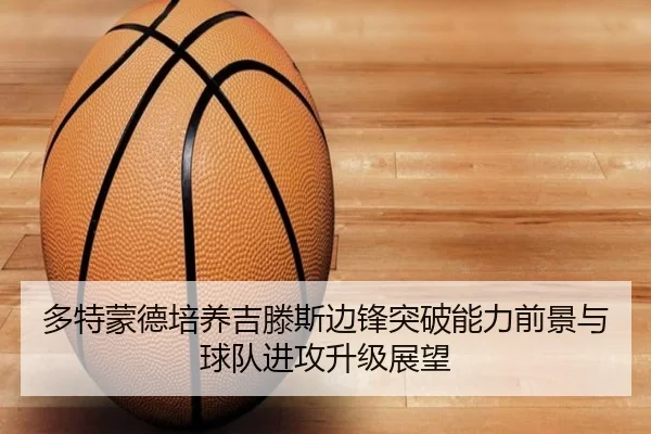 多特蒙德培养吉滕斯边锋突破能力前景与球队进攻升级展望