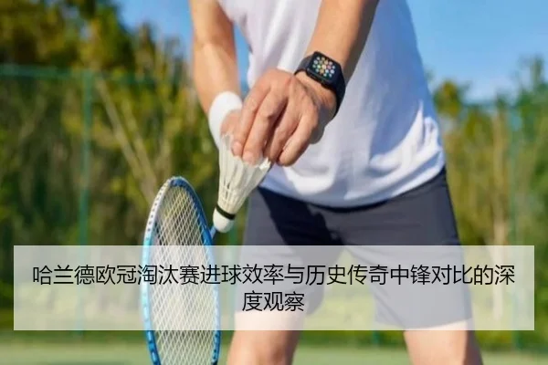 哈兰德欧冠淘汰赛进球效率与历史传奇中锋对比的深度观察