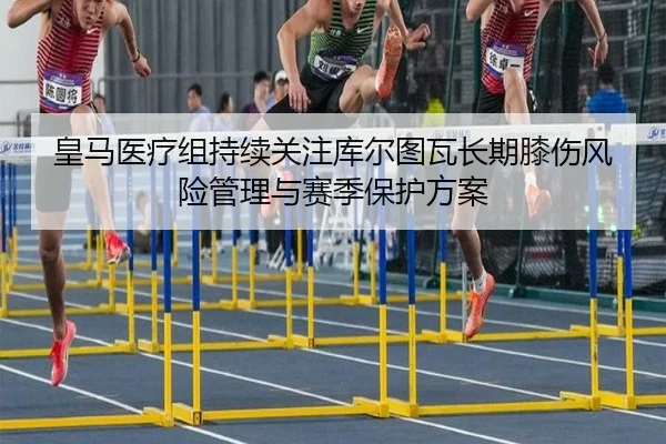 皇马医疗组持续关注库尔图瓦长期膝伤风险管理与赛季保护方案