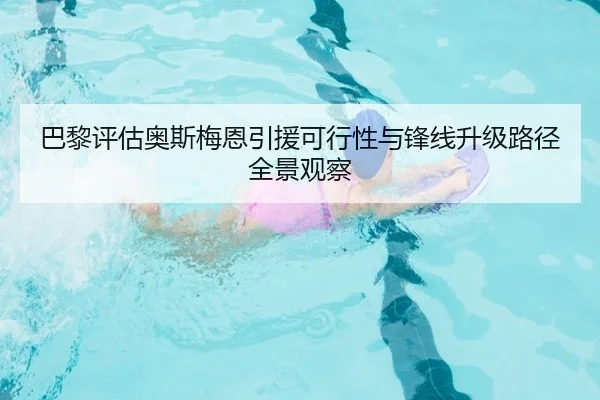 巴黎评估奥斯梅恩引援可行性与锋线升级路径全景观察