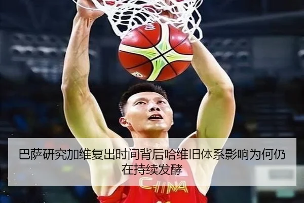 巴萨研究加维复出时间背后哈维旧体系影响为何仍在持续发酵