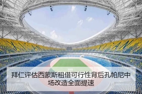 拜仁评估西蒙斯租借可行性背后孔帕尼中场改造全面提速