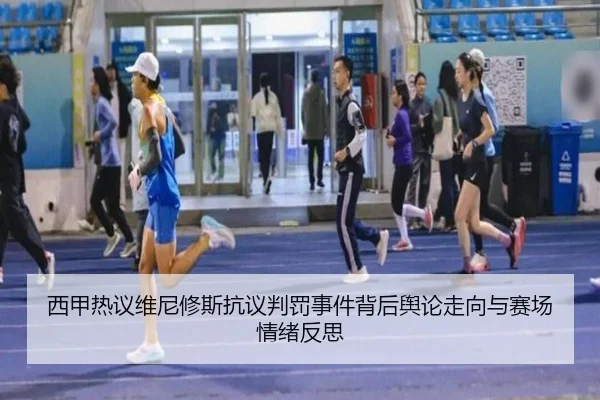 西甲热议维尼修斯抗议判罚事件背后舆论走向与赛场情绪反思