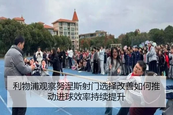 利物浦观察努涅斯射门选择改善如何推动进球效率持续提升