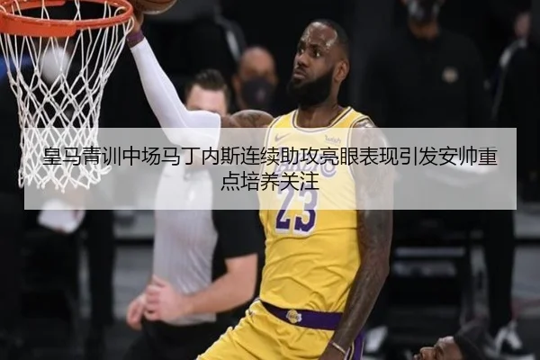 皇马青训中场马丁内斯连续助攻亮眼表现引发安帅重点培养关注