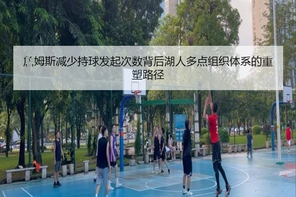 詹姆斯减少持球发起次数背后湖人多点组织体系的重塑路径